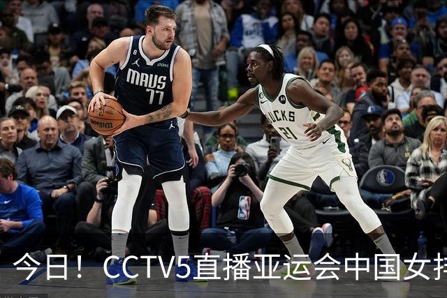 今日！CCTV5直播亚运会中国女排+中超，5+转中国男篮，网络转大连鲲城+曼城+尤文等