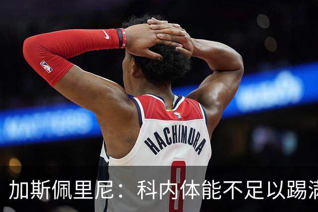 加斯佩里尼：科内体能不足以踢满90分钟，间歇期后罗马会更多轮换